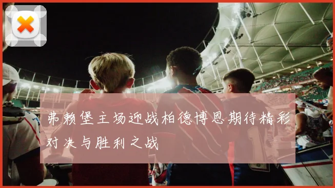 弗赖堡主场迎战柏德博恩期待精彩对决与胜利之战